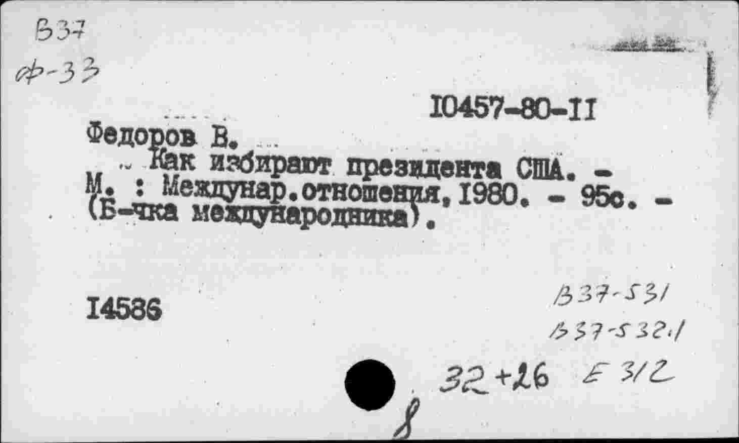 ﻿№457-80-11
Федоров В. ....
.. ~ ь-к избирают президента СМ. « 1980. - 95< (Б-чка международника).
14585